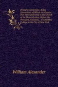 Primary Convictions: Being Discussions of Which the Greater Part Were Delivered in the Church of the Heavenly Rest, Before the President, Faculties, . of Columbia College in the City of New York