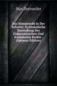 Das Stimmrecht in Der Schweiz: Systematische Darstellung Des Eidgenossischen Und Kantonalen Rechts . (German Edition)