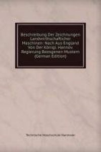 Beschreibung Der Zeichnungen Landwirthschafticher Maschinen: Nach Aus England Von Der Konigl. Hannov. Regierung Bezogenen Mustern (German Edition)