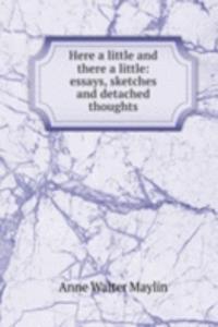 Here a little and there a little: essays, sketches and detached thoughts