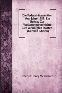 Die Federal-Konvention Vom Jahre 1787: Ein Beitrag Zur Verfassungsgeschichte Der Varainigten Staaten . (German Edition)