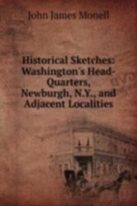 Historical Sketches: Washington's Head-Quarters, Newburgh, N.Y., and Adjacent Localities