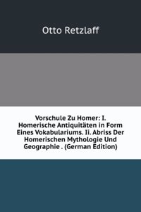 Vorschule Zu Homer: I. Homerische Antiquitaten in Form Eines Vokabulariums. Ii. Abriss Der Homerischen Mythologie Und Geographie . (German Edition)