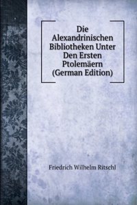 Die Alexandrinischen Bibliotheken Unter Den Ersten Ptolemaern (German Edition)