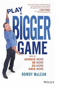 Play A Bigger Game: How To Achieve More Be More Do More Have More