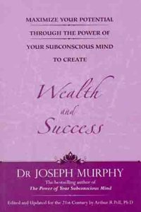 Maximize Your Potential Through The Power Of Your Subconscious Mind To Create Wealth And Success