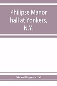 Philipse manor hall at Yonkers, N.Y.; the site, the building and its occupants