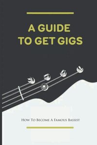 A Guide To Get Gigs: How To Become A Famous Bassist: Field Manual For Working Bassist