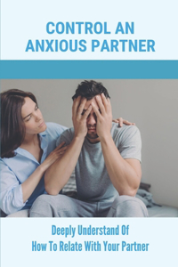 Control An Anxious Partner: Deeply Understand Of How To Relate With Your Partner: An Anxious Partner