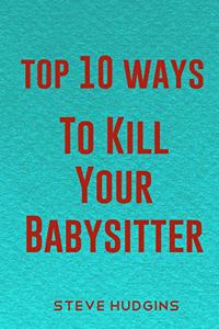 Top 10 Ways To Kill Your Babysitter