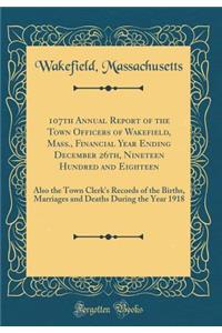 107th Annual Report of the Town Officers of Wakefield, Mass., Financial Year Ending December 26th, Nineteen Hundred and Eighteen: Also the Town Clerk's Records of the Births, Marriages and Deaths During the Year 1918 (Classic Reprint)