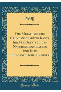 Die Metaphysische Grundanschauung Kants, Ihr VerhÃ¤ltnis Zu Den Naturwissenschaften Und Ihre Philosophischen Gegner (Classic Reprint)