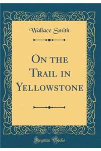 On the Trail in Yellowstone (Classic Reprint)