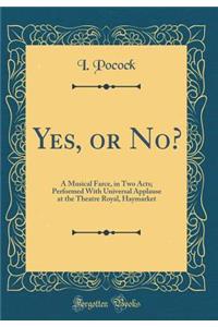 Yes, or No?: A Musical Farce, in Two Acts; Performed with Universal Applause at the Theatre Royal, Haymarket (Classic Reprint)