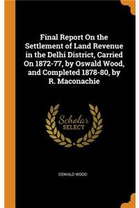 Final Report On the Settlement of Land Revenue in the Delhi District, Carried On 1872-77, by Oswald Wood, and Completed 1878-80, by R. Maconachie