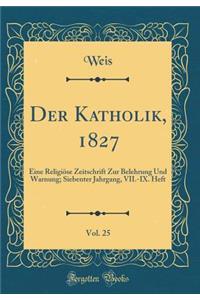 Der Katholik, 1827, Vol. 25: Eine ReligiÃ¶se Zeitschrift Zur Belehrung Und Warnung; Siebenter Jahrgang, VII.-IX. Heft (Classic Reprint)