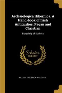 Archæologica Hibernica. A Hand-book of Irish Antiquities, Pagan and Christian