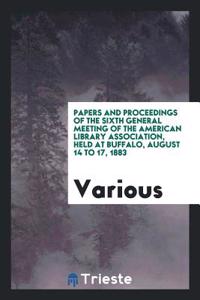 Papers and Proceedings of the Sixth General Meeting of the American Library Association, Held at Buffalo, August 14 to 17, 1883