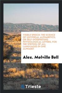 Visible Speech: The Science ... of Universal Alphabetics; Or Self-Interpreting Physiological ...