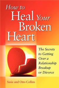 How to Heal Your Broken Heart: The Secrets to Getting Over a Relationship Breakup or Divorce