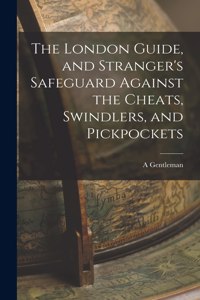 The London Guide, and Stranger's Safeguard Against the Cheats, Swindlers, and Pickpockets
