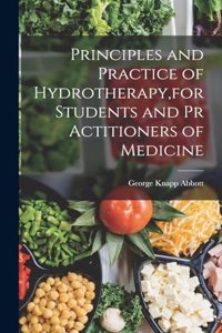 Principles and Practice of Hydrotherapy, for Students and Pr Actitioners of Medicine
