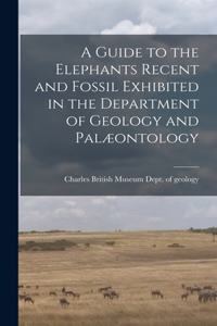 Guide to the Elephants Recent and Fossil Exhibited in the Department of Geology and Palæontology