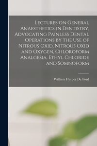 Lectures on General Anaesthetics in Dentistry, Advocating Painless Dental Operations by the use of Nitrous Oxid, Nitrous Oxid and Oxygen, Chloroform Analgesia, Ethyl Chloride and Somnoform