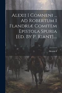 Alexii I Comneni ... Ad Robertum I Flandriæ Comitem Epistola Spuria [ed. By P. Riant]....