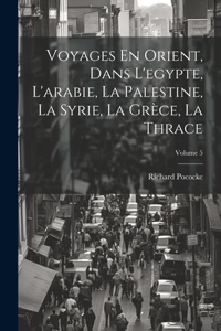 Voyages En Orient, Dans L'egypte, L'arabie, La Palestine, La Syrie, La Grèce, La Thrace; Volume 5