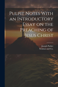 Pulpit Notes With an Introductory Essay on the Preaching of Jesus Christ