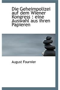 Die Geheimpolizei Auf Dem Wiener Kongress: Eine Auswahl Aus Ihren Papieren