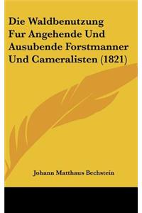 Die Waldbenutzung Fur Angehende Und Ausubende Forstmanner Und Cameralisten (1821)