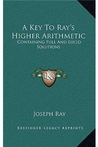 A Key to Ray's Higher Arithmetic: Containing Full and Lucid Solutions