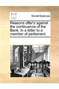 Reasons offer'd against the continuance of the Bank. In a letter to a member of parliament.