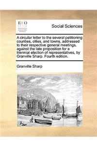 A Circular Letter to the Several Petitioning Counties, Cities, and Towns, Addressed to Their Respective General Meetings, Against the Late Proposition for a Triennial Election of Representatives, by Granville Sharp. Fourth Edition.
