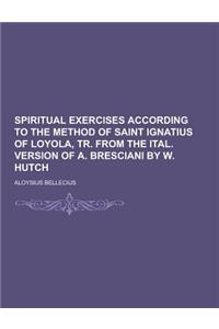 Spiritual Exercises According to the Method of Saint Ignatius of Loyola, Tr. from the Ital. Version of A. Bresciani by W. Hutch