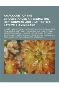 An Account of the Circumstances Attending the Imprisonment and Death of the Late William Millard; In Which Will Be Found ... Details Respecting the P