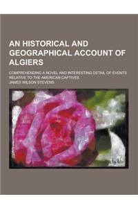 An Historical and Geographical Account of Algiers; Comprehending a Novel and Interesting Detail of Events Relative to the American Captives