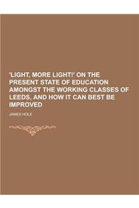 'Light, More Light!' on the Present State of Education Amongst the Working Classes of Leeds, and How It Can Best Be Improved