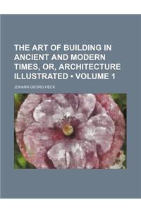 The Art of Building in Ancient and Modern Times, Or, Architecture Illustrated (Volume 1 )