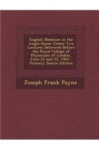 English Medicine in the Anglo-Saxon Times: Two Lectures Delivered Before the Royal College of Physicians of London, June 23 and 25, 1903 - Primary Sou