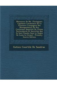 Memoires de Mr. D'Artagnan: Capitaine Lieutenant de La Premiere Compagnie Des Mousquetaires Du Roi, Contenant Quantite de Choses Particulieres Et Secrettes Qui Se Sont Passees Sous Le Regne de Louis Le Grand