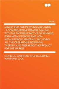 Mining and Ore-Dressing Machinery: A Comprehensive Treatise Dealing with the Modern Practice of Winning Both Metalliferous and Non-Metalliferous Minerals, Including All the Operations Incidental Thereto, and Preparing the Product for the Market