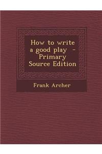 How to Write a Good Play - Primary Source Edition