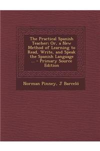 The Practical Spanish Teacher; Or, a New Method of Learning to Read, Write, and Speak the Spanish Language ...