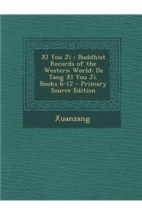 XI You Ji: Buddhist Records of the Western World: Da Tang XI You Ji. Books 6-12 - Primary Source Edition