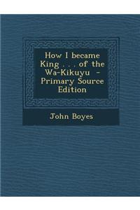 How I Became King . . . of the Wa-Kikuyu