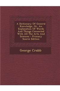 A Dictionary of General Knowledge, Or, an Explanation of Words and Things Connected with All the Arts and Sciences - Primary Source Edition