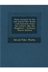 Some Account of the Late David Pike Watts, with Extracts from His Letters. (by His Daughter).